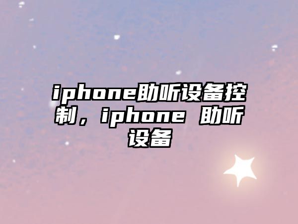 iphone助聽(tīng)設備控制，iphone 助聽(tīng)設備