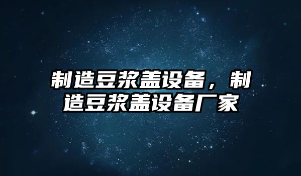 制造豆漿蓋設備，制造豆漿蓋設備廠(chǎng)家