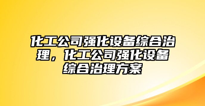 化工公司強化設備綜合治理，化工公司強化設備綜合治理方案