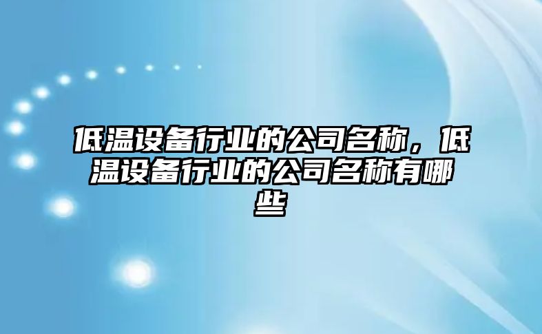 低溫設備行業(yè)的公司名稱(chēng)，低溫設備行業(yè)的公司名稱(chēng)有哪些