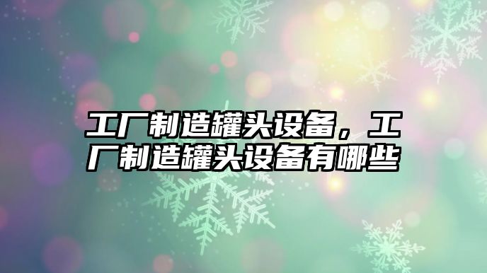 工廠(chǎng)制造罐頭設備，工廠(chǎng)制造罐頭設備有哪些