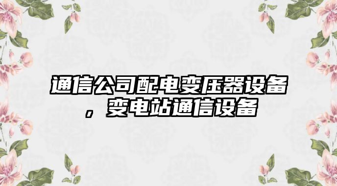 通信公司配電變壓器設備，變電站通信設備