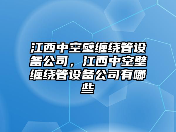 江西中空壁纏繞管設備公司，江西中空壁纏繞管設備公司有哪些