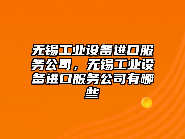 無(wú)錫工業(yè)設備進(jìn)口服務(wù)公司，無(wú)錫工業(yè)設備進(jìn)口服務(wù)公司有哪些