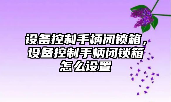 設備控制手柄閉鎖箱，設備控制手柄閉鎖箱怎么設置