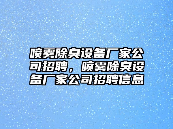 噴霧除臭設備廠(chǎng)家公司招聘，噴霧除臭設備廠(chǎng)家公司招聘信息