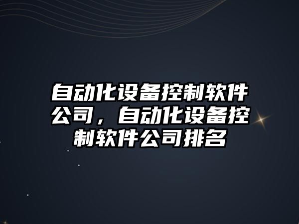 自動(dòng)化設備控制軟件公司，自動(dòng)化設備控制軟件公司排名