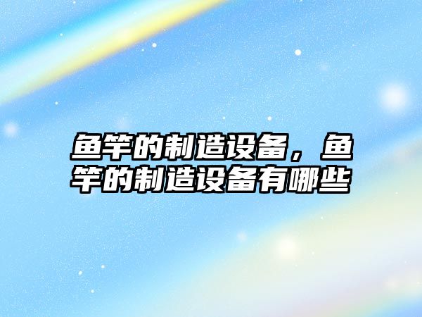 魚(yú)竿的制造設備，魚(yú)竿的制造設備有哪些