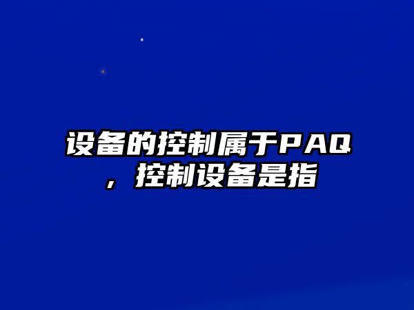 設備的控制屬于PAQ，控制設備是指