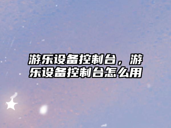 游樂(lè )設備控制臺，游樂(lè )設備控制臺怎么用