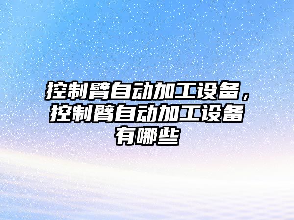 控制臂自動(dòng)加工設備，控制臂自動(dòng)加工設備有哪些
