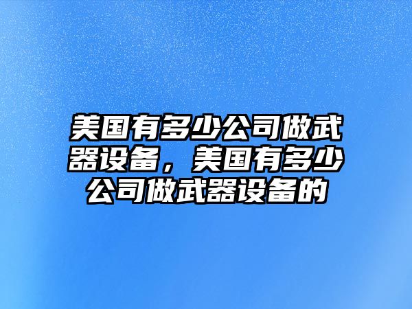 美國有多少公司做武器設備，美國有多少公司做武器設備的