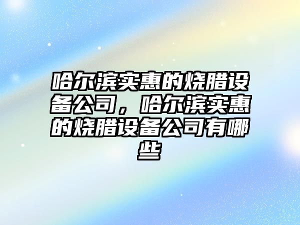 哈爾濱實(shí)惠的燒臘設備公司，哈爾濱實(shí)惠的燒臘設備公司有哪些