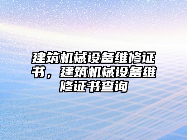 建筑機械設備維修證書(shū)，建筑機械設備維修證書(shū)查詢(xún)