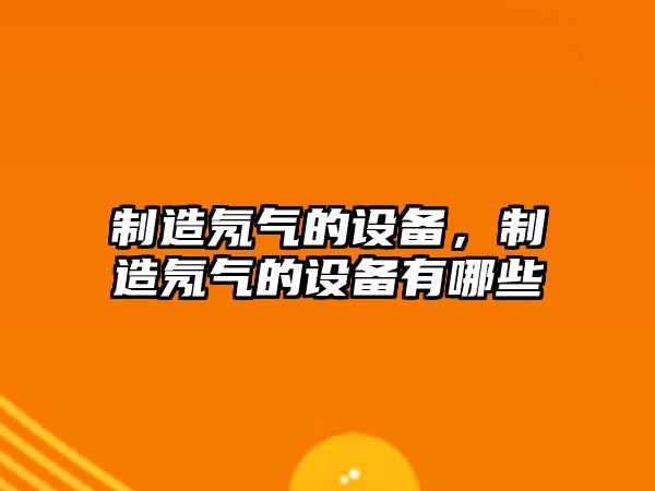 制造氖氣的設備，制造氖氣的設備有哪些