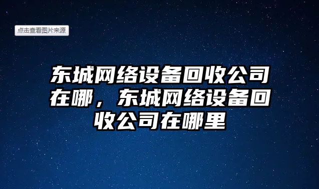 東城網(wǎng)絡(luò )設備回收公司在哪，東城網(wǎng)絡(luò )設備回收公司在哪里