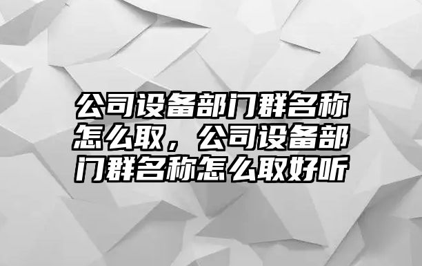 公司設備部門(mén)群名稱(chēng)怎么取，公司設備部門(mén)群名稱(chēng)怎么取好聽(tīng)