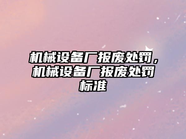 機械設備廠(chǎng)報廢處罰，機械設備廠(chǎng)報廢處罰標準