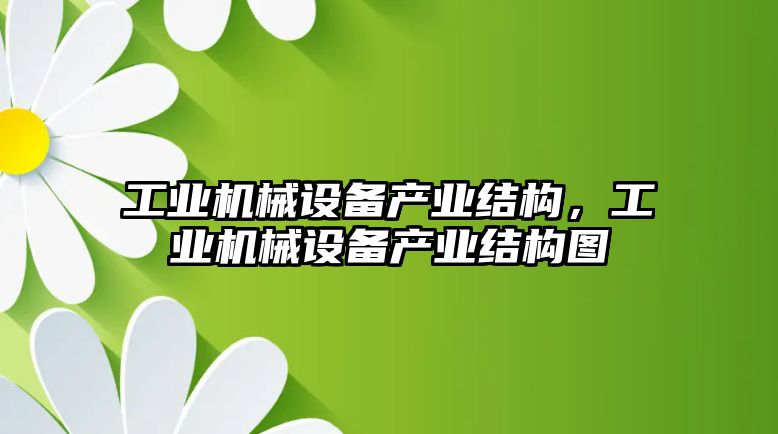 工業(yè)機械設備產(chǎn)業(yè)結構，工業(yè)機械設備產(chǎn)業(yè)結構圖