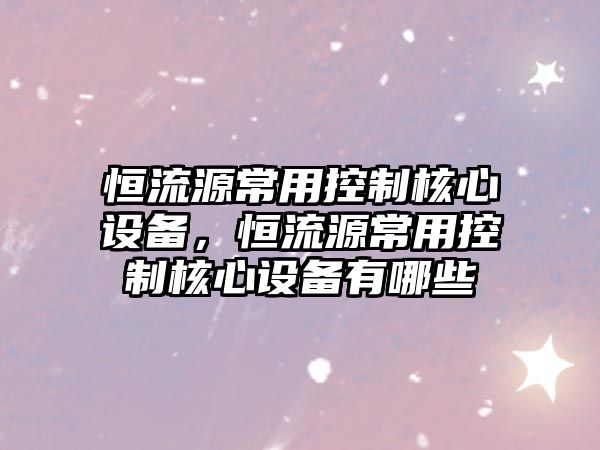恒流源常用控制核心設備，恒流源常用控制核心設備有哪些