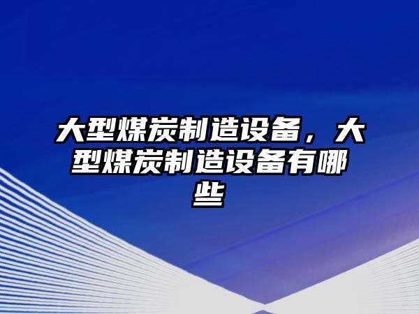 大型煤炭制造設備，大型煤炭制造設備有哪些