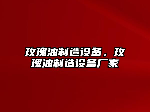 玫瑰油制造設備，玫瑰油制造設備廠(chǎng)家
