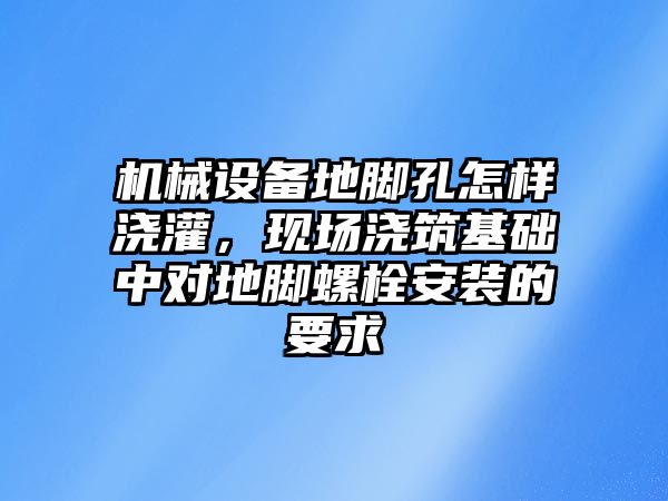 機械設備地腳孔怎樣澆灌，現場(chǎng)澆筑基礎中對地腳螺栓安裝的要求
