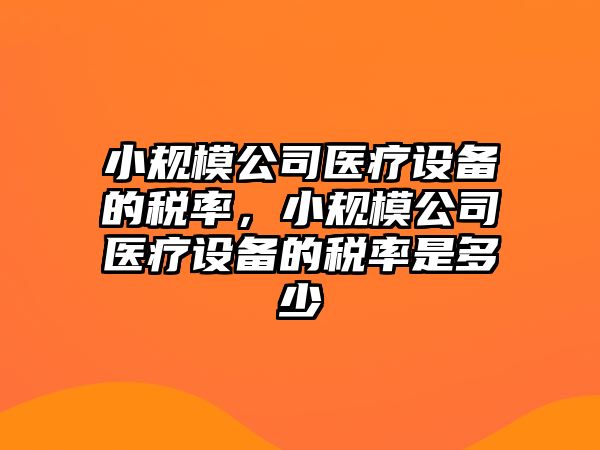 小規模公司醫療設備的稅率，小規模公司醫療設備的稅率是多少