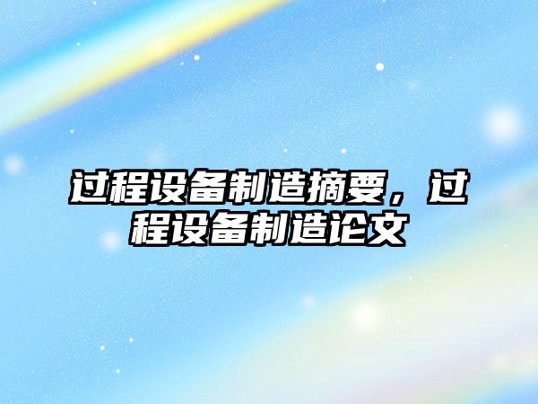 過(guò)程設備制造摘要，過(guò)程設備制造論文