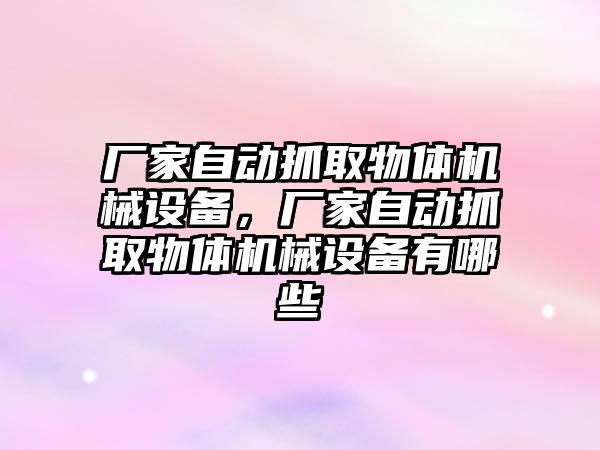 廠(chǎng)家自動(dòng)抓取物體機械設備，廠(chǎng)家自動(dòng)抓取物體機械設備有哪些