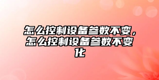 怎么控制設備參數不變，怎么控制設備參數不變化