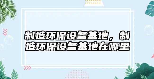 制造環(huán)保設備基地，制造環(huán)保設備基地在哪里