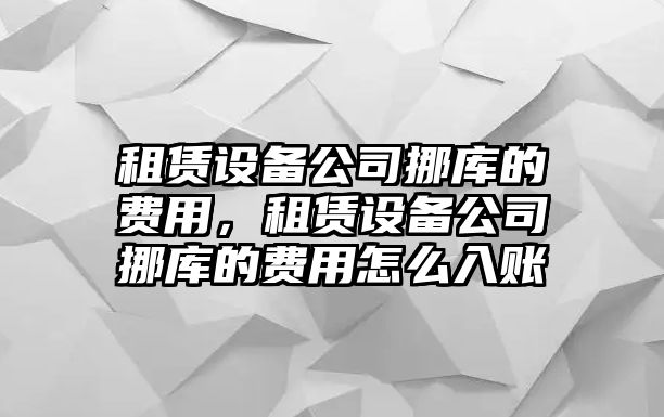 租賃設備公司挪庫的費用，租賃設備公司挪庫的費用怎么入賬