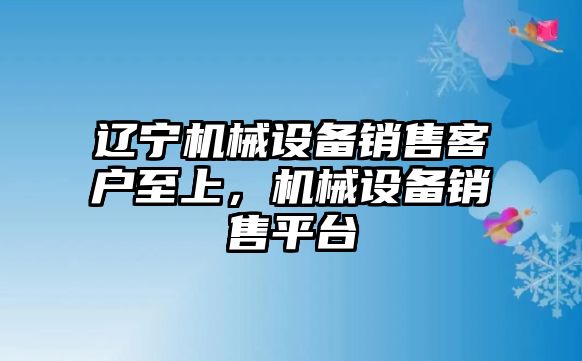 遼寧機械設備銷(xiāo)售客戶(hù)至上，機械設備銷(xiāo)售平臺