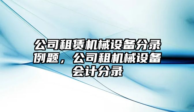 公司租賃機械設備分錄例題，公司租機械設備會(huì )計分錄
