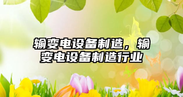 輸變電設備制造，輸變電設備制造行業(yè)