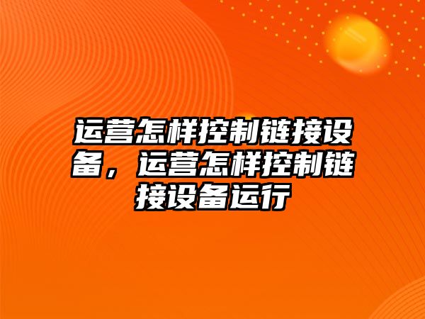 運營(yíng)怎樣控制鏈接設備，運營(yíng)怎樣控制鏈接設備運行