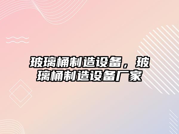 玻璃桶制造設備，玻璃桶制造設備廠(chǎng)家