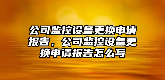 公司監控設備更換申請報告，公司監控設備更換申請報告怎么寫(xiě)