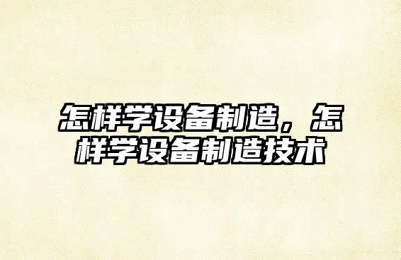 怎樣學(xué)設備制造，怎樣學(xué)設備制造技術(shù)