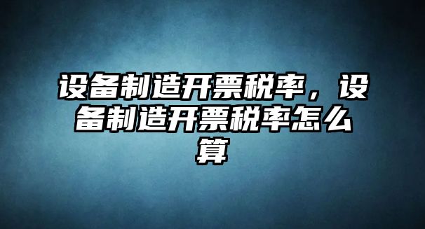 設備制造開(kāi)票稅率，設備制造開(kāi)票稅率怎么算