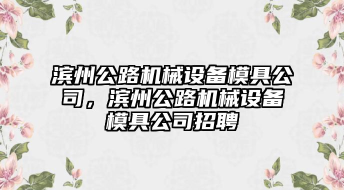 濱州公路機械設備模具公司，濱州公路機械設備模具公司招聘