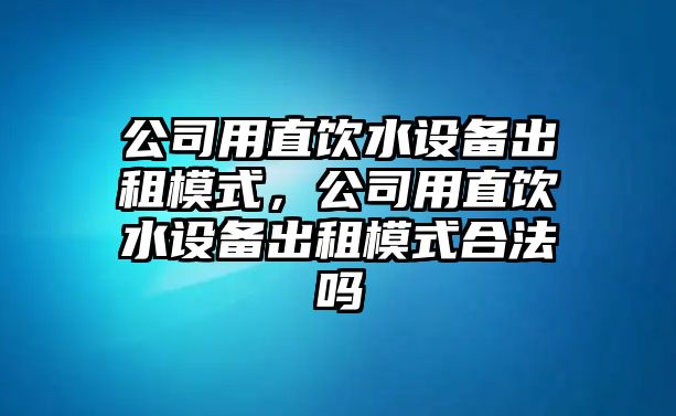 公司用直飲水設備出租模式，公司用直飲水設備出租模式合法嗎