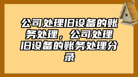 公司處理舊設備的賬務(wù)處理，公司處理舊設備的賬務(wù)處理分錄