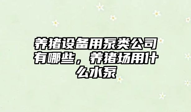 養豬設備用泵類(lèi)公司有哪些，養豬場(chǎng)用什么水泵