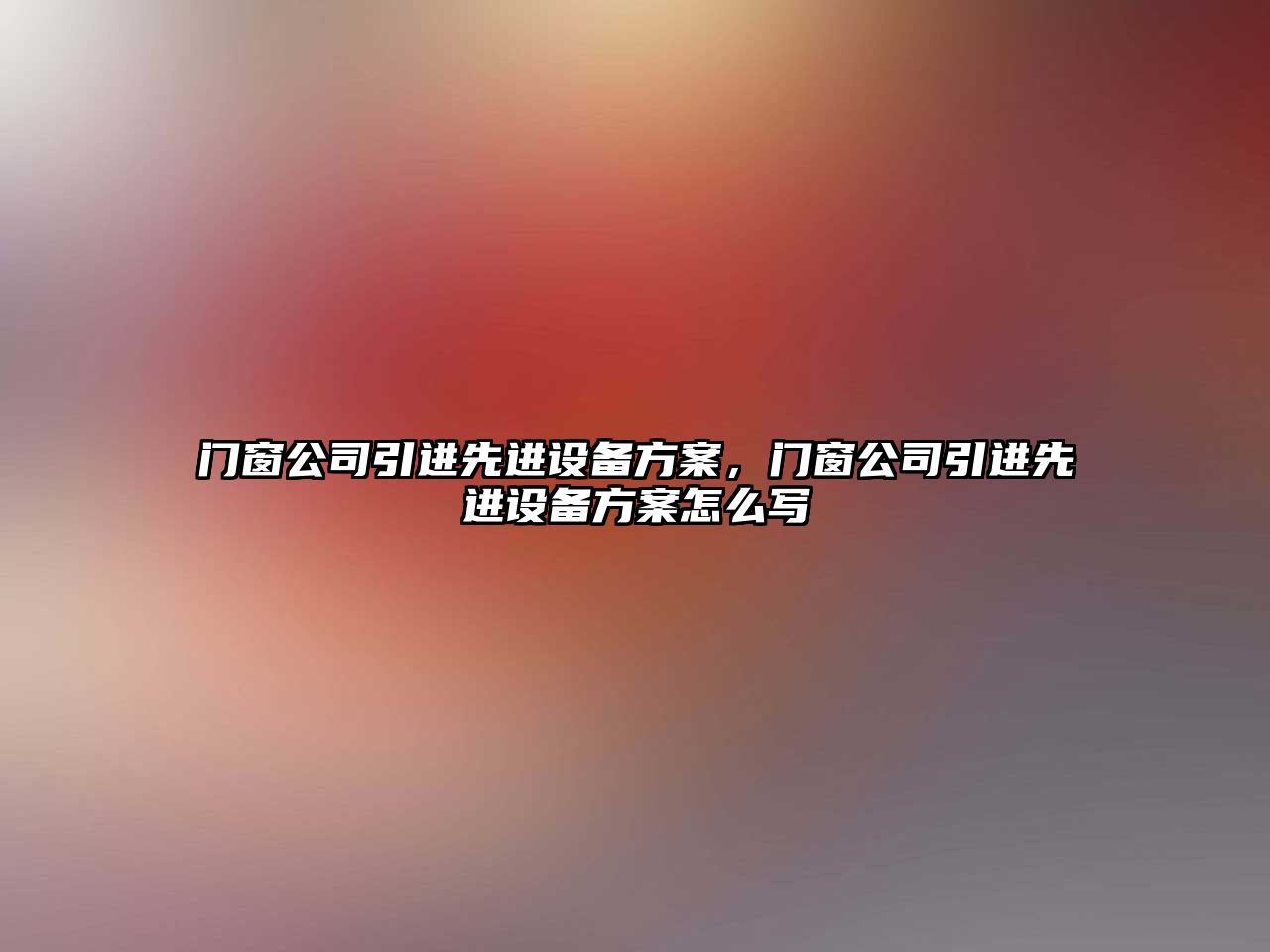 門(mén)窗公司引進(jìn)先進(jìn)設備方案，門(mén)窗公司引進(jìn)先進(jìn)設備方案怎么寫(xiě)