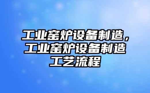 工業(yè)窯爐設備制造，工業(yè)窯爐設備制造工藝流程
