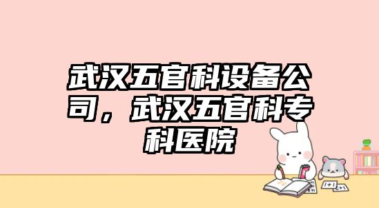 武漢五官科設備公司，武漢五官科專(zhuān)科醫院