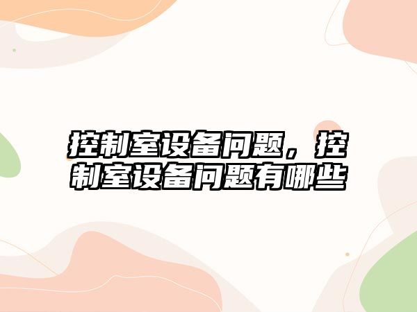 控制室設備問(wèn)題，控制室設備問(wèn)題有哪些