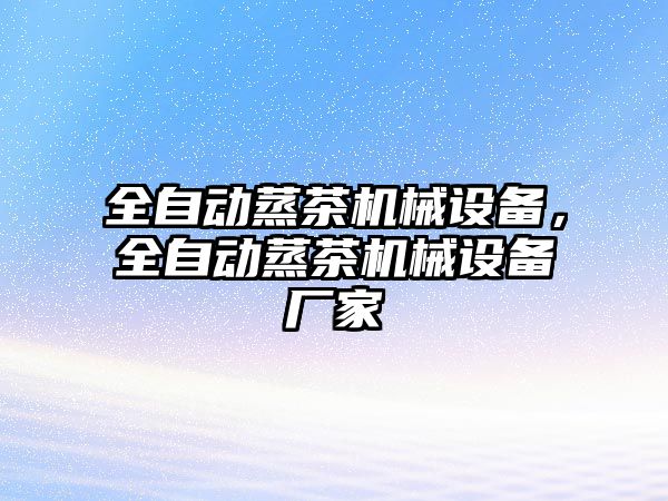 全自動(dòng)蒸茶機械設備，全自動(dòng)蒸茶機械設備廠(chǎng)家